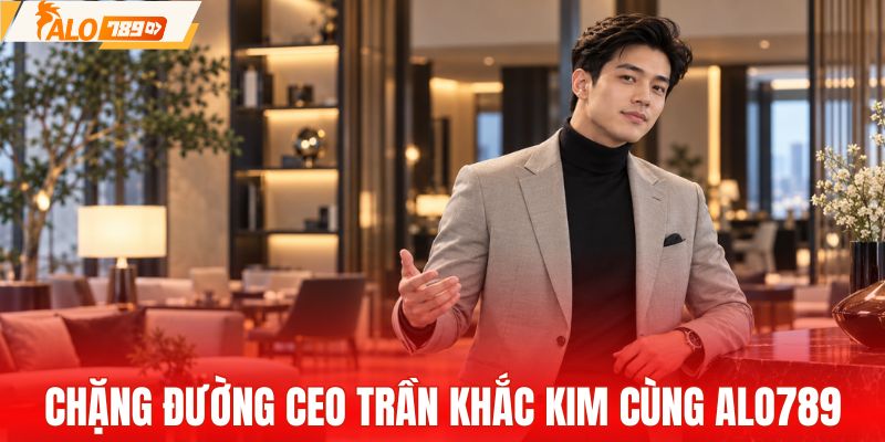 Chặng đường CEO Trần Khắc Kim cùng ALO789